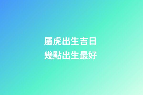 屬虎出生吉日 幾點出生最好
